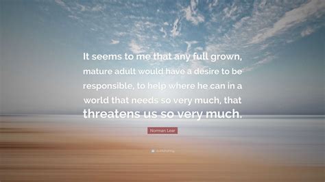 Norman Lear Quote: “It seems to me that any full grown, mature adult would have a desire to be ...