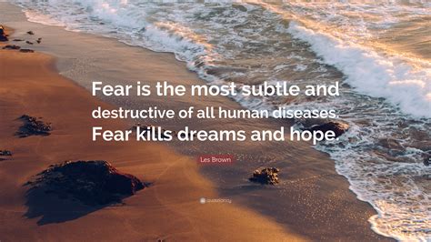 Les Brown Quote: “Fear is the most subtle and destructive of all human diseases. Fear kills ...