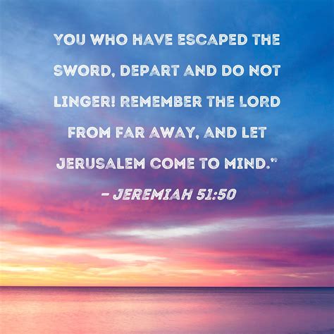 Jeremiah 51:50 You who have escaped the sword, depart and do not linger ...