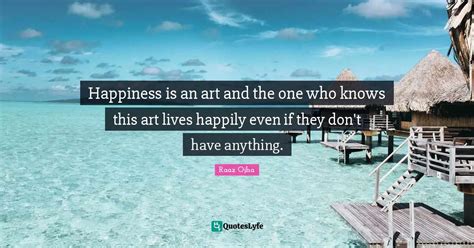 Happiness is an art and the one who knows this art lives happily even ... Quote by Raaz Ojha ...