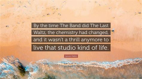 Levon Helm Quote: “By the time The Band did The Last Waltz, the ...