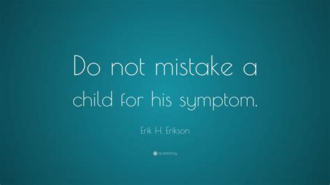 Erik H. Erikson Quote: “Do not mistake a child for his symptom.” (7 wallpapers) - Quotefancy