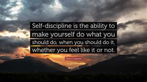 Elbert Hubbard Quote: “Self-discipline is the ability to make yourself do what you should do ...