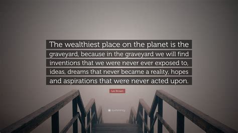 Les Brown Quote: “The wealthiest place on the planet is the graveyard ...