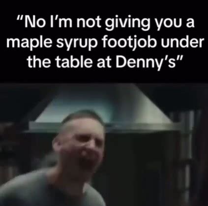 "No I'm not giving you a maple syrup f------ under the table at Denny's" | Maple Syrup Footjob ...