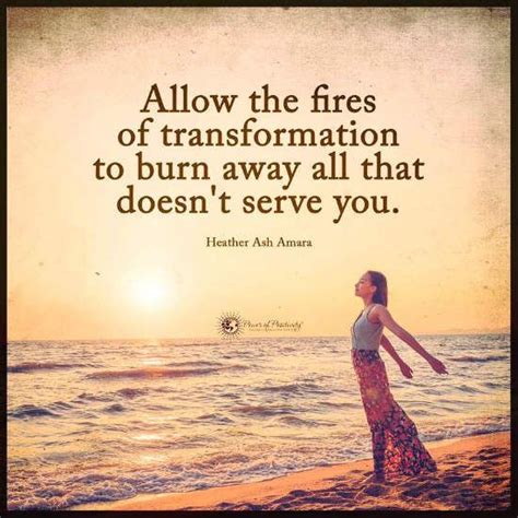 Allow the fires of transformation to burn away all that doesn't serve you. - Heather ...