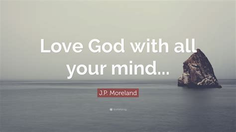 J.P. Moreland Quote: “Love God with all your mind...”