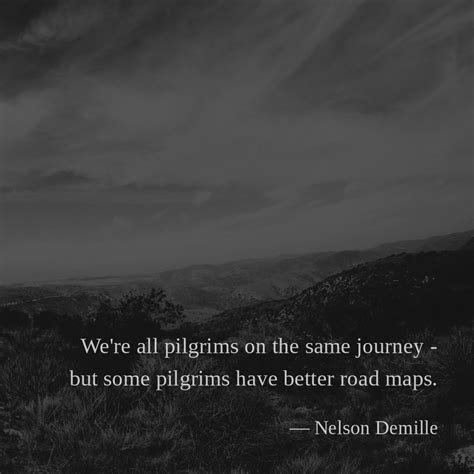 We're all pilgrims on the same journey - but some pilgrims have better road maps. —Nelson ...