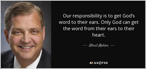 Albert Mohler quote: Our responsibility is to get God's word to their ...