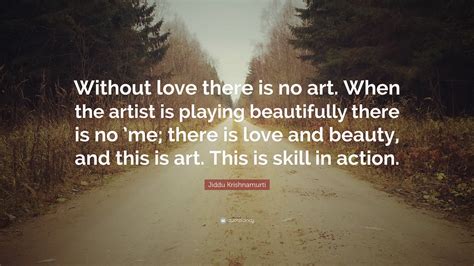 Jiddu Krishnamurti Quote: “Without love there is no art. When the artist is playing beautifully ...