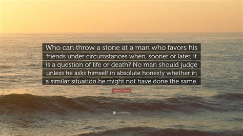 Viktor E. Frankl Quote: “Who can throw a stone at a man who favors his friends under ...