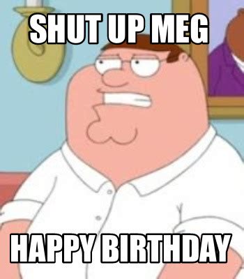 Meme Creator - Funny Shut Up Meg happy birthday Meme Generator at MemeCreator.org!