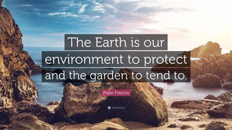 Pope Francis Quote: “The Earth is our environment to protect and the ...