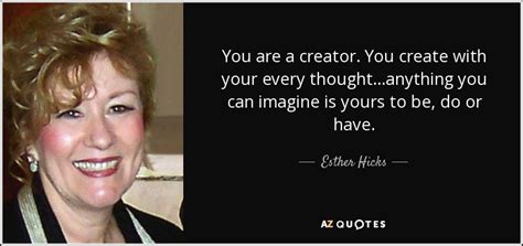 Esther Hicks quote: You are a creator. You create with your every thought...anything...