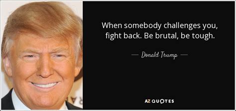 Donald Trump quote: When somebody challenges you, fight back. Be brutal ...