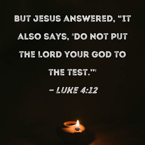 Luke 4:12 But Jesus answered, "It also says, 'Do not put the Lord your God to the test.'"