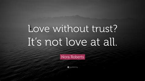 Nora Roberts Quote: “Love without trust? It’s not love at all.”