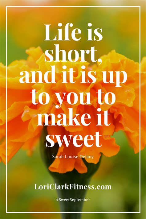 Life is short, and it is up to you to make it sweet. Sarah Louise Delany #SweetSep… | Quotes ...