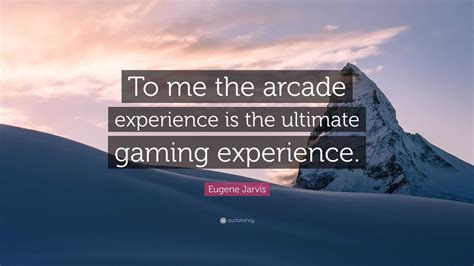 Eugene Jarvis Quote: “To me the arcade experience is the ultimate ...