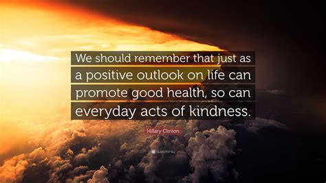 Hillary Clinton Quote: “We should remember that just as a positive outlook on life can promote ...