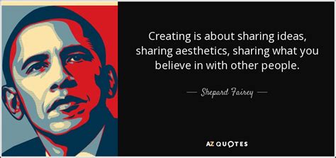 Shepard Fairey quote: Creating is about sharing ideas, sharing aesthetics, sharing what you...