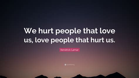 Kendrick Lamar Quote: “We hurt people that love us, love people that ...