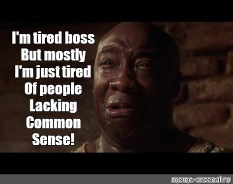 Meme: "I'm tired boss But mostly I'm just tired Of people Lacking Common Sense!" - All Templates ...