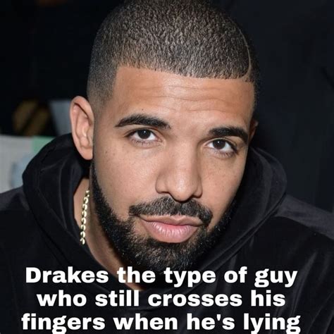 Drakes the type of guy who still crosses his fingers when he's lying ...