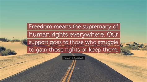 Franklin D. Roosevelt Quote: “Freedom means the supremacy of human rights everywhere. Our ...