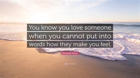 Margaret Mead Quote: “You know you love someone when you cannot put into words how they make you ...