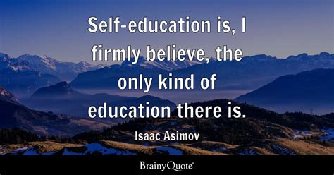 Self-education is, I firmly believe, the only kind of education there ...