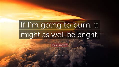 Rick Riordan Quote: “If I’m going to burn, it might as well be bright.”