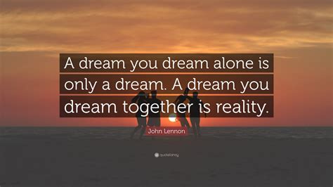 John Lennon Quote: “A dream you dream alone is only a dream. A dream you dream together is reality.”