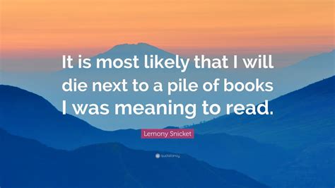 Lemony Snicket Quote: “It is most likely that I will die next to a pile ...