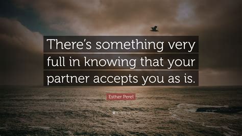 Esther Perel Quote: “There’s something very full in knowing that your partner accepts you as is.”