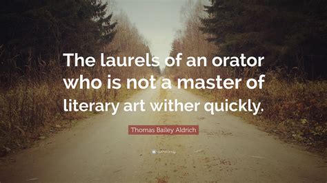 Thomas Bailey Aldrich Quote: “The laurels of an orator who is not a ...