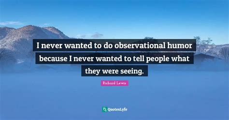 I never wanted to do observational humor because I never wanted to tel... Quote by Richard Lewis ...