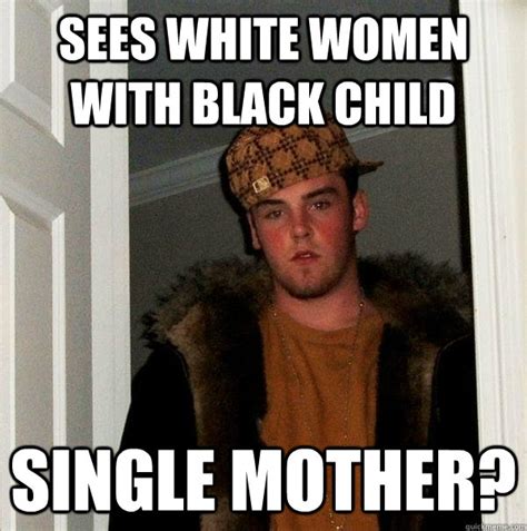 Sees white women with black child single mother? - Scumbag Steve - quickmeme