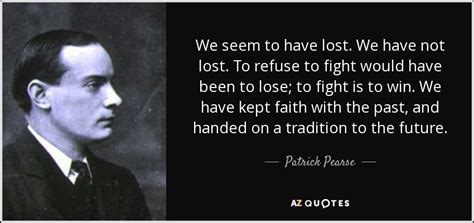 Patrick Pearse quote: We seem to have lost. We have not lost. To...