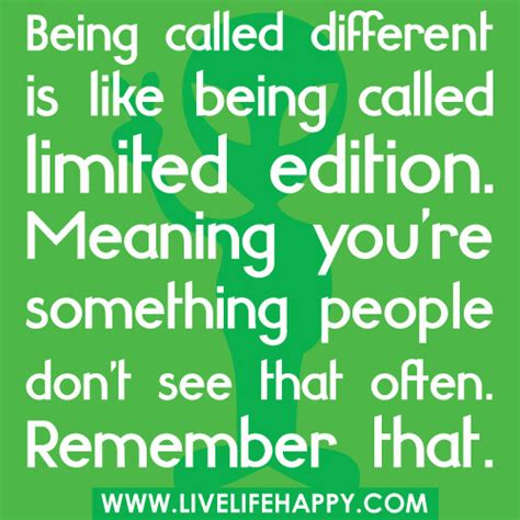 Being called different is like being called limited edition. Meaning ...