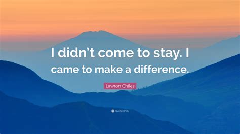 Lawton Chiles Quote: “I didn’t come to stay. I came to make a difference.”