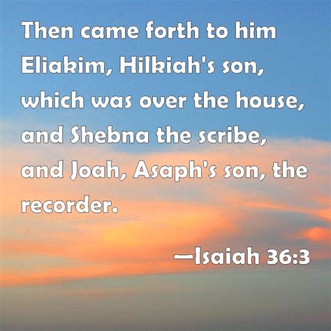 Isaiah 36:3 Then came forth to him Eliakim, Hilkiah's son, which was over the house, and Shebna ...