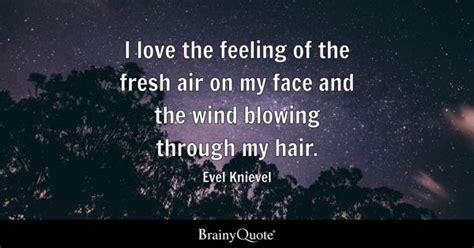 I love the feeling of the fresh air on my face and the wind blowing through my hair. - Evel ...