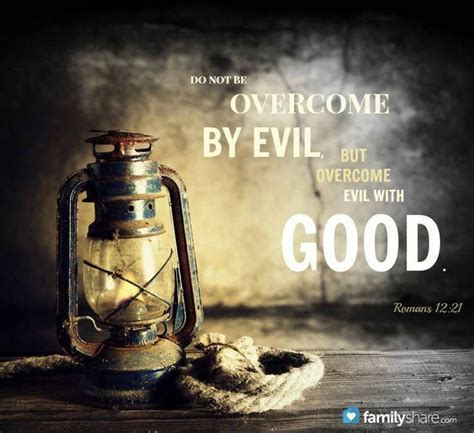 Do not be overcome by evil, but overcome evil with good. Romans 12:21 ...