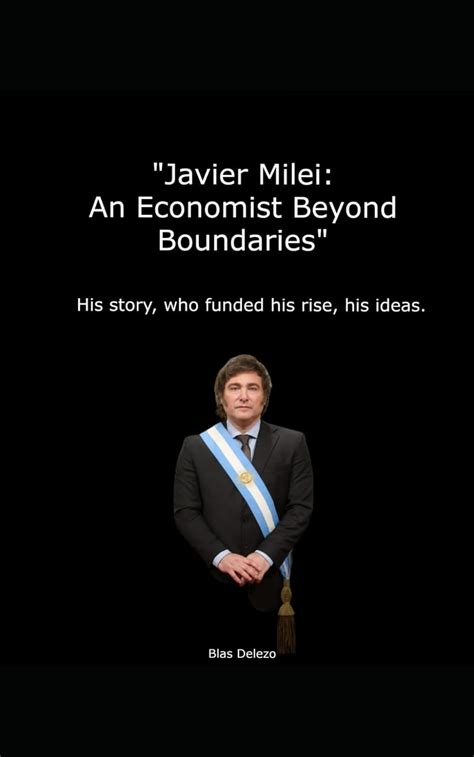 Javier Milei: An Economist Beyond Boundaries: His story, who funded his rise, his ideas: Delezo ...