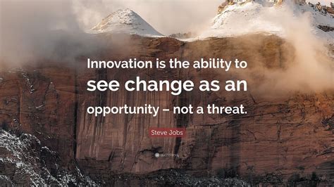 Steve Jobs Quote: “Innovation is the ability to see change as an opportunity – not a threat ...