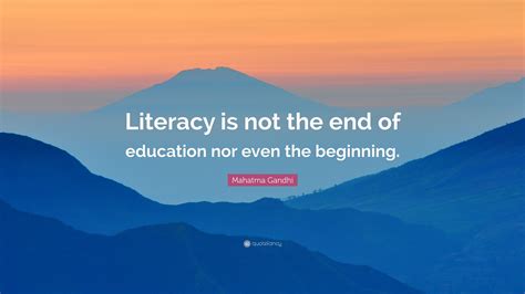 Mahatma Gandhi Quote: “Literacy is not the end of education nor even ...