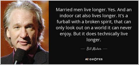 Bill Maher quote: Married men live longer. Yes. And an indoor cat also...