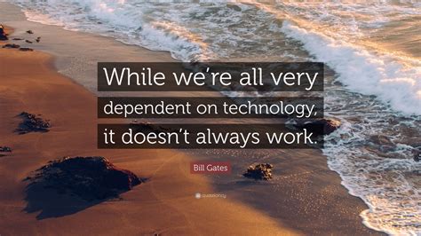 Bill Gates Quote: “While we’re all very dependent on technology, it doesn’t always work.” (12 ...