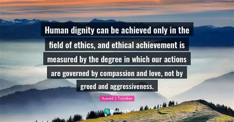 Human dignity can be achieved only in the field of ethics, and ethical ...